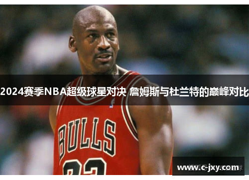 2024赛季NBA超级球星对决 詹姆斯与杜兰特的巅峰对比