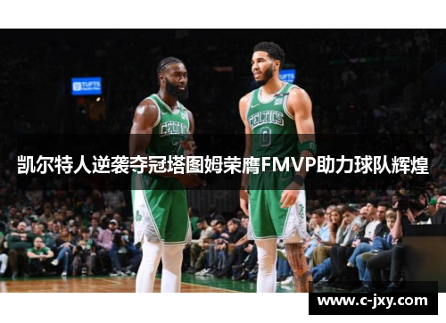 凯尔特人逆袭夺冠塔图姆荣膺FMVP助力球队辉煌