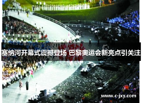 塞纳河开幕式震撼登场 巴黎奥运会新亮点引关注